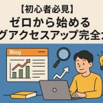 【初心者必見】ゼロから始めるブログアクセスアップ完全ガイド