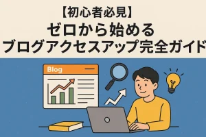 【初心者必見】ゼロから始めるブログアクセスアップ完全ガイド