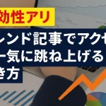 【即効性アリ】トレンド記事でアクセスを一気に跳ね上げる書き方
