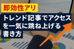 【即効性アリ】トレンド記事でアクセスを一気に跳ね上げる書き方