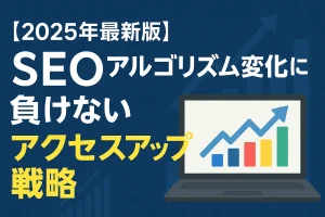 【2025年最新版】SEOアルゴリズム変化に負けないアクセスアップ戦略